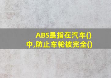 ABS是指在汽车()中,防止车轮被完全()