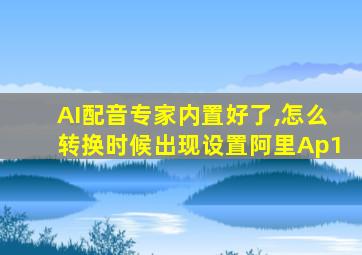 AI配音专家内置好了,怎么转换时候出现设置阿里Ap1