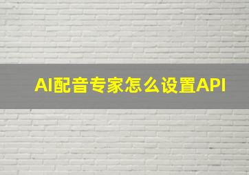 AI配音专家怎么设置API