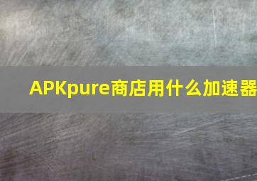 APKpure商店用什么加速器