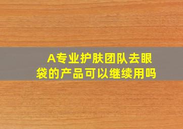 A专业护肤团队去眼袋的产品可以继续用吗