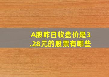 A股昨日收盘价是3.28元的股票有哪些