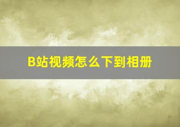 B站视频怎么下到相册