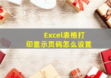 Excel表格打印显示页码怎么设置