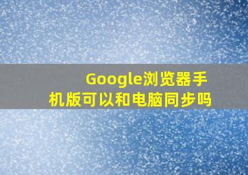 Google浏览器手机版可以和电脑同步吗