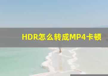 HDR怎么转成MP4卡顿