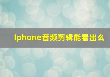 Iphone音频剪辑能看出么