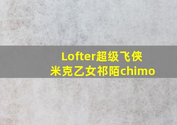 Lofter超级飞侠米克乙女祁陌chimo