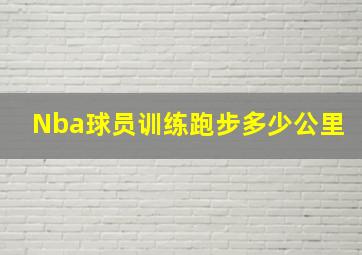 Nba球员训练跑步多少公里