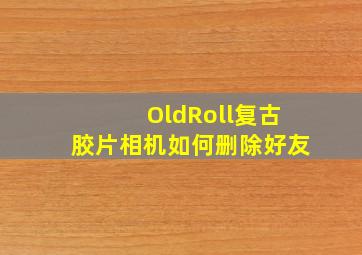 OldRoll复古胶片相机如何删除好友