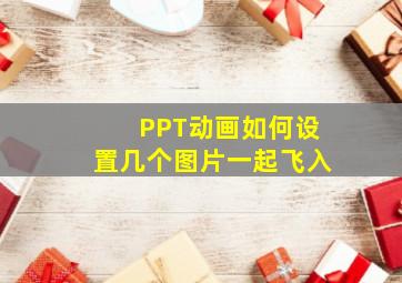 PPT动画如何设置几个图片一起飞入