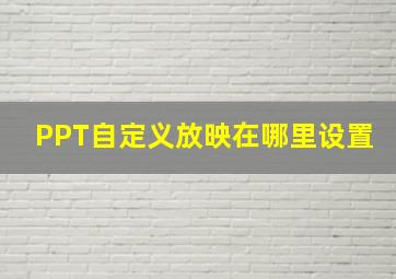 PPT自定义放映在哪里设置