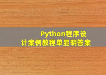 Python程序设计案例教程单显明答案