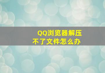 QQ浏览器解压不了文件怎么办