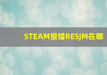 STEAM报错RESJM在哪