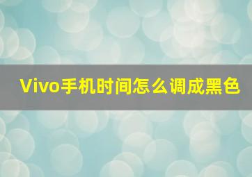 Vivo手机时间怎么调成黑色