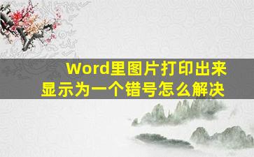 Word里图片打印出来显示为一个错号怎么解决