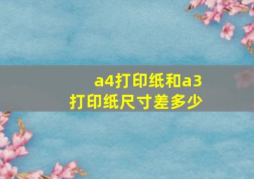 a4打印纸和a3打印纸尺寸差多少