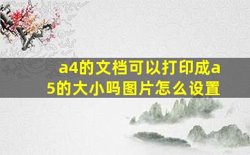 a4的文档可以打印成a5的大小吗图片怎么设置