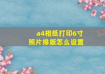 a4相纸打印6寸照片排版怎么设置