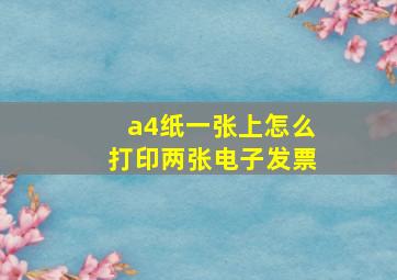 a4纸一张上怎么打印两张电子发票