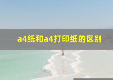 a4纸和a4打印纸的区别