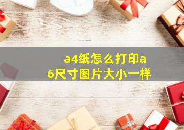 a4纸怎么打印a6尺寸图片大小一样