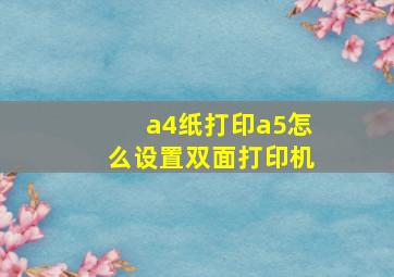 a4纸打印a5怎么设置双面打印机