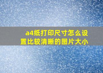 a4纸打印尺寸怎么设置比较清晰的图片大小