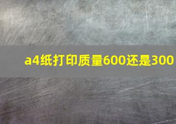 a4纸打印质量600还是300