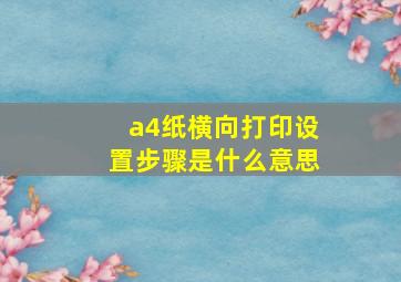 a4纸横向打印设置步骤是什么意思