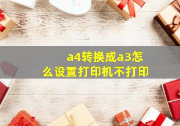 a4转换成a3怎么设置打印机不打印