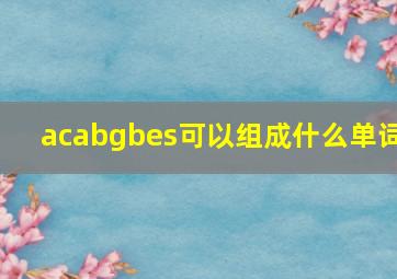 acabgbes可以组成什么单词