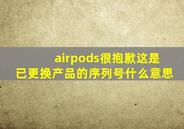 airpods很抱歉这是已更换产品的序列号什么意思