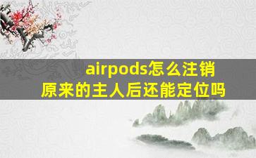 airpods怎么注销原来的主人后还能定位吗