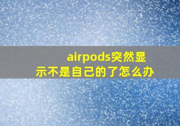 airpods突然显示不是自己的了怎么办