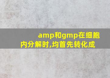 amp和gmp在细胞内分解时,均首先转化成