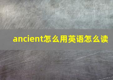 ancient怎么用英语怎么读