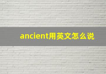 ancient用英文怎么说