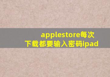 applestore每次下载都要输入密码ipad