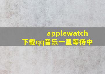 applewatch下载qq音乐一直等待中