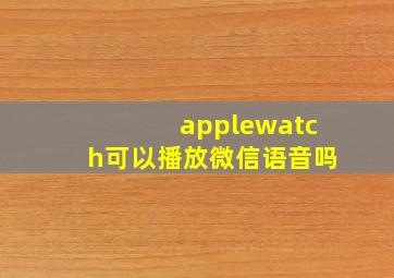 applewatch可以播放微信语音吗