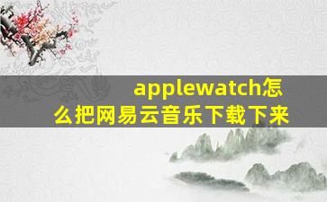 applewatch怎么把网易云音乐下载下来