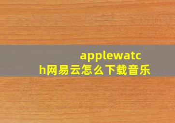 applewatch网易云怎么下载音乐