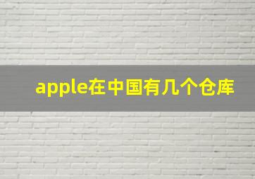 apple在中国有几个仓库