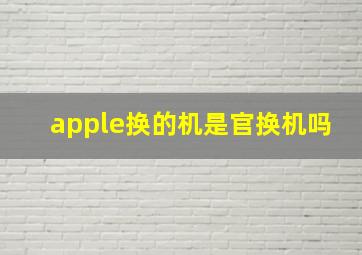 apple换的机是官换机吗