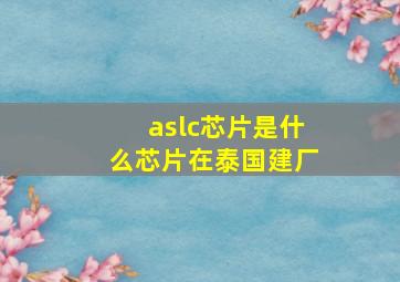 aslc芯片是什么芯片在泰国建厂