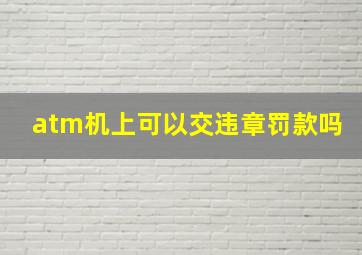 atm机上可以交违章罚款吗