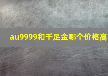 au9999和千足金哪个价格高