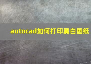 autocad如何打印黑白图纸